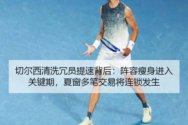 切尔西清洗冗员提速背后：阵容瘦身进入关键期，夏窗多笔交易将连锁发生