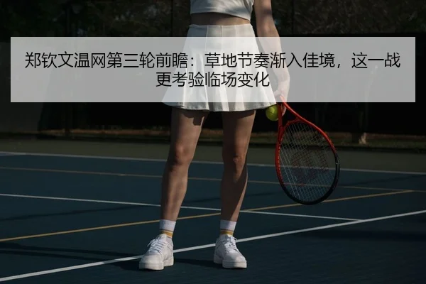 郑钦文温网第三轮前瞻：草地节奏渐入佳境，这一战更考验临场变化